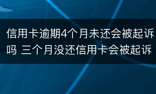 信用卡逾期4个月未还会被起诉吗 三个月没还信用卡会被起诉吗