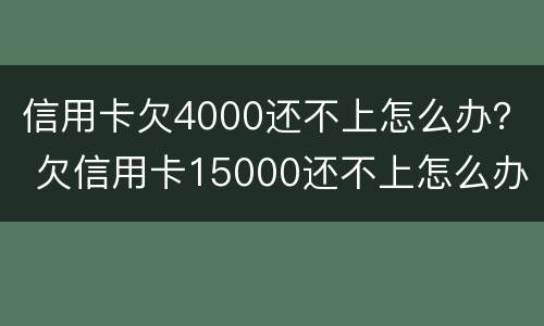 信用卡欠4000还不上怎么办？ 欠信用卡15000还不上怎么办