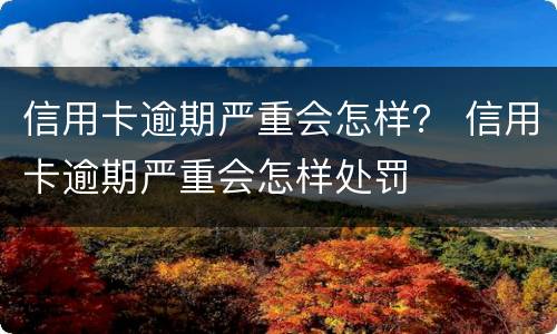 信用卡逾期严重会怎样？ 信用卡逾期严重会怎样处罚