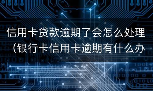 信用卡贷款逾期了会怎么处理（银行卡信用卡逾期有什么办）