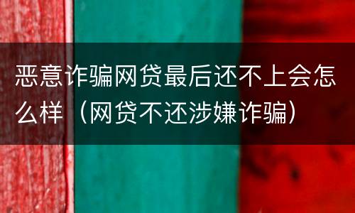 恶意诈骗网贷最后还不上会怎么样（网贷不还涉嫌诈骗）