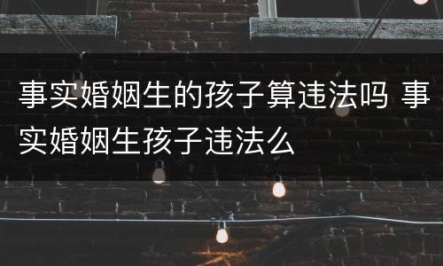 事实婚姻生的孩子算违法吗 事实婚姻生孩子违法么