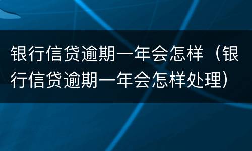 银行信贷逾期一年会怎样（银行信贷逾期一年会怎样处理）
