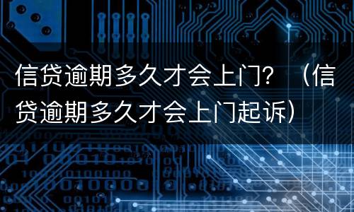 信贷逾期多久才会上门？（信贷逾期多久才会上门起诉）