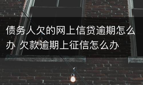 债务人欠的网上信贷逾期怎么办 欠款逾期上征信怎么办