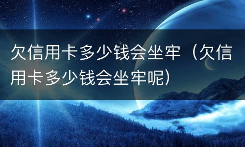 欠信用卡多少钱会坐牢（欠信用卡多少钱会坐牢呢）