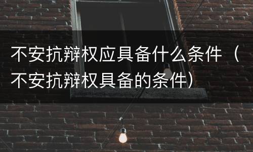 不安抗辩权应具备什么条件（不安抗辩权具备的条件）