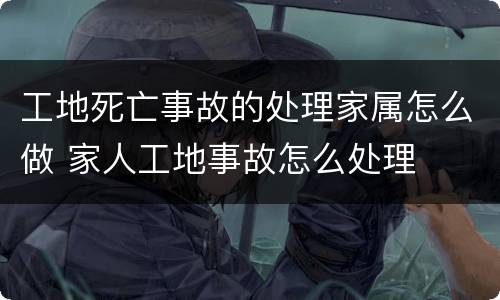 工地死亡事故的处理家属怎么做 家人工地事故怎么处理