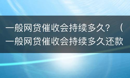 一般网贷催收会持续多久？（一般网贷催收会持续多久还款）