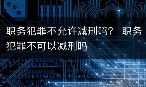 职务犯罪不允许减刑吗？ 职务犯罪不可以减刑吗