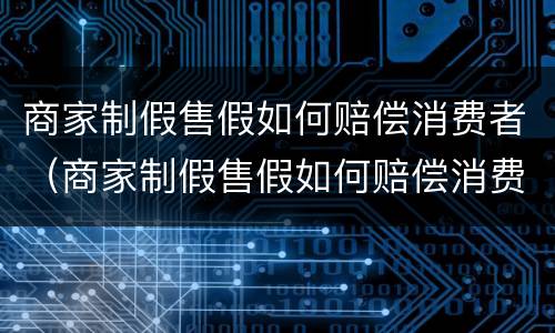 商家制假售假如何赔偿消费者（商家制假售假如何赔偿消费者）