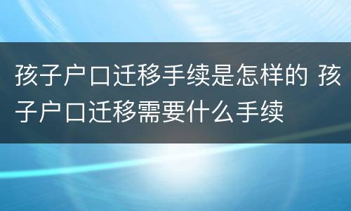 孩子户口迁移手续是怎样的 孩子户口迁移需要什么手续
