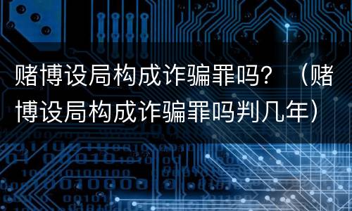 赌博设局构成诈骗罪吗？（赌博设局构成诈骗罪吗判几年）