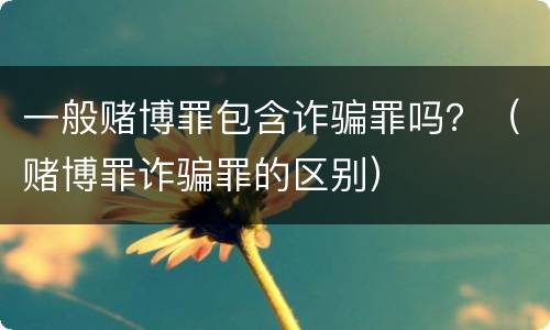 一般赌博罪包含诈骗罪吗？（赌博罪诈骗罪的区别）