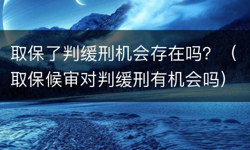 取保了判缓刑机会存在吗？（取保候审对判缓刑有机会吗）