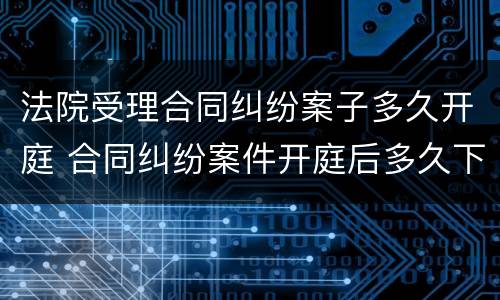 法院受理合同纠纷案子多久开庭 合同纠纷案件开庭后多久下判决书