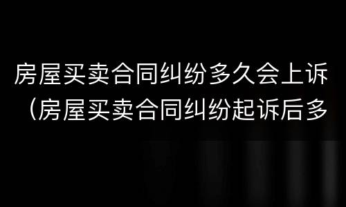 房屋买卖合同纠纷多久会上诉（房屋买卖合同纠纷起诉后多久开庭）