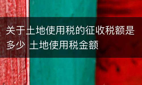 关于土地使用税的征收税额是多少 土地使用税金额