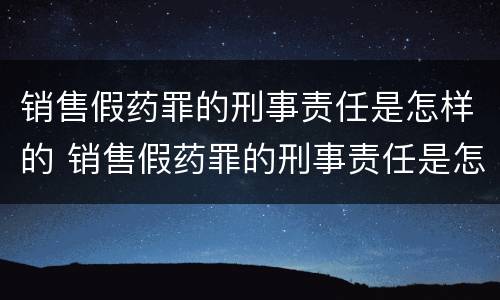 销售假药罪的刑事责任是怎样的 销售假药罪的刑事责任是怎样的呢