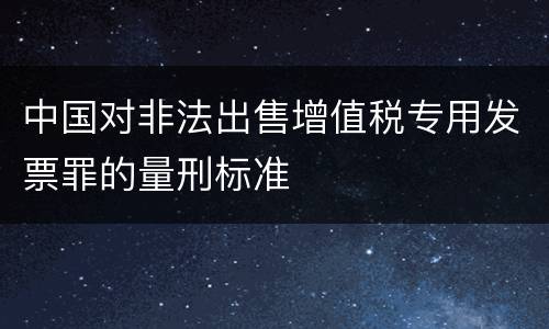 中国对非法出售增值税专用发票罪的量刑标准