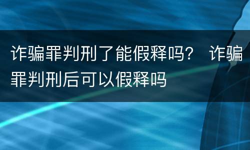 诈骗罪判刑了能假释吗？ 诈骗罪判刑后可以假释吗
