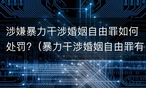 涉嫌暴力干涉婚姻自由罪如何处罚?（暴力干涉婚姻自由罪有结果加重犯吗）
