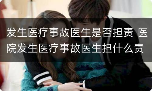 发生医疗事故医生是否担责 医院发生医疗事故医生担什么责任