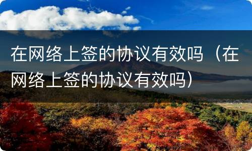 在网络上签的协议有效吗（在网络上签的协议有效吗）
