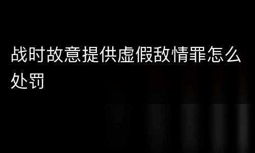 战时故意提供虚假敌情罪怎么处罚