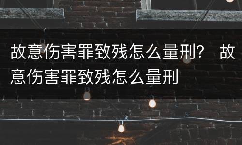 故意伤害罪致残怎么量刑？ 故意伤害罪致残怎么量刑