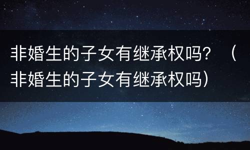 非婚生的子女有继承权吗？（非婚生的子女有继承权吗）