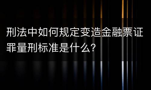 刑法中如何规定变造金融票证罪量刑标准是什么？