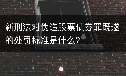 新刑法对伪造股票债券罪既遂的处罚标准是什么？