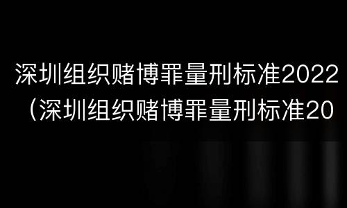 深圳组织赌博罪量刑标准2022（深圳组织赌博罪量刑标准2022最新）