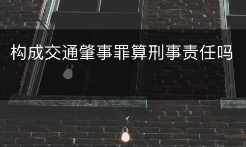 构成交通肇事罪算刑事责任吗