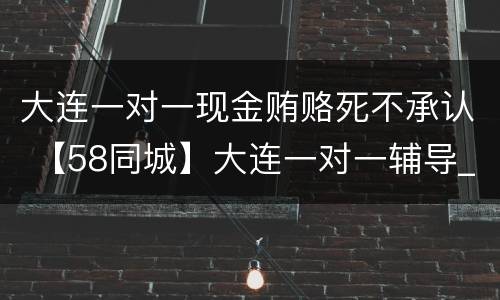 大连一对一现金贿赂死不承认 【58同城】大连一对一辅导_大连一对一_大连一对一教育