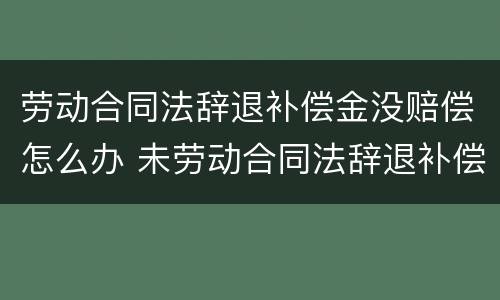 劳动合同法辞退补偿金没赔偿怎么办 未劳动合同法辞退补偿金
