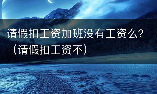 请假扣工资加班没有工资么？（请假扣工资不）