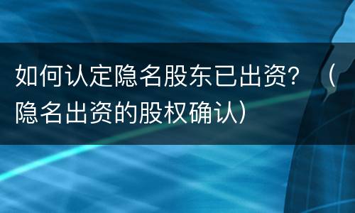 如何认定隐名股东已出资？（隐名出资的股权确认）