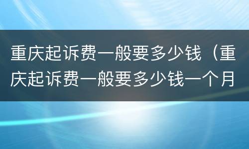 重庆起诉费一般要多少钱（重庆起诉费一般要多少钱一个月）