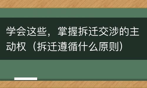 学会这些，掌握拆迁交涉的主动权（拆迁遵循什么原则）