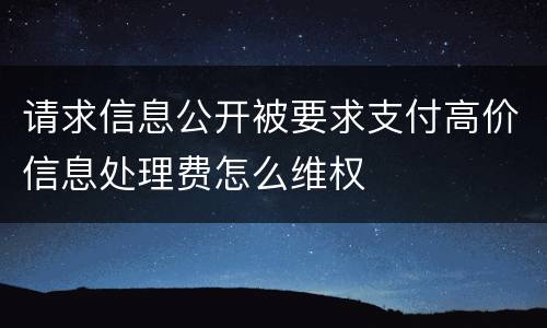 请求信息公开被要求支付高价信息处理费怎么维权