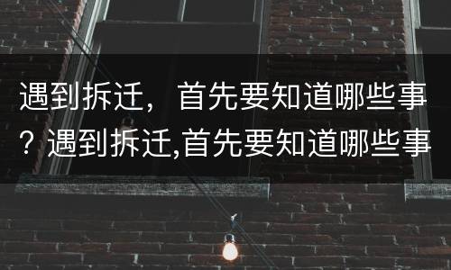 遇到拆迁，首先要知道哪些事? 遇到拆迁,首先要知道哪些事情