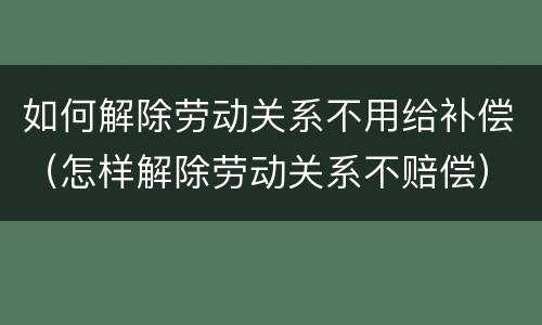 如何解除劳动关系不用给补偿（怎样解除劳动关系不赔偿）