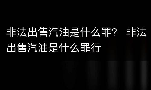 非法出售汽油是什么罪？ 非法出售汽油是什么罪行