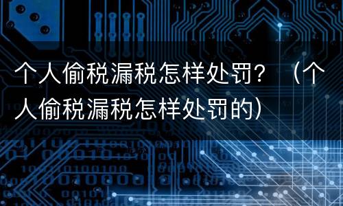 个人偷税漏税怎样处罚？（个人偷税漏税怎样处罚的）