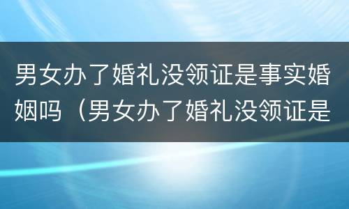 男女办了婚礼没领证是事实婚姻吗（男女办了婚礼没领证是事实婚姻吗怎么办）