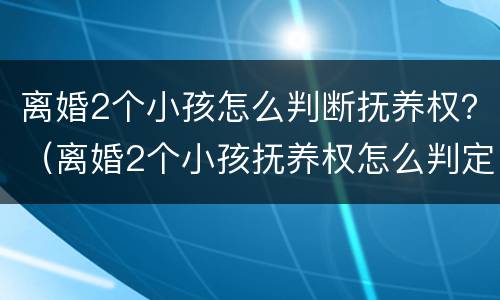离婚2个小孩怎么判断抚养权？（离婚2个小孩抚养权怎么判定）