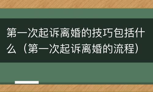 第一次起诉离婚的技巧包括什么（第一次起诉离婚的流程）