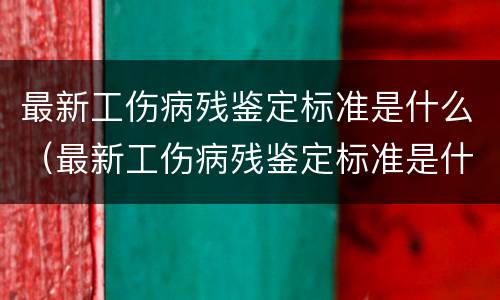 最新工伤病残鉴定标准是什么（最新工伤病残鉴定标准是什么意思）